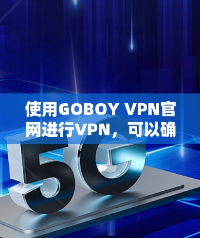 使用GOBOY VPN官网进行VPN，可以确保你的隐私和数据安全。以下是详细的步骤指南