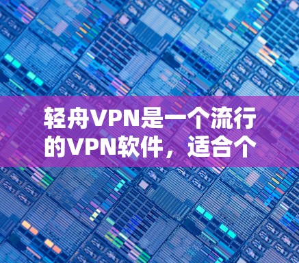 轻舟VPN是一个流行的VPN软件，适合个人用户使用。以下是下载和安装的详细步骤