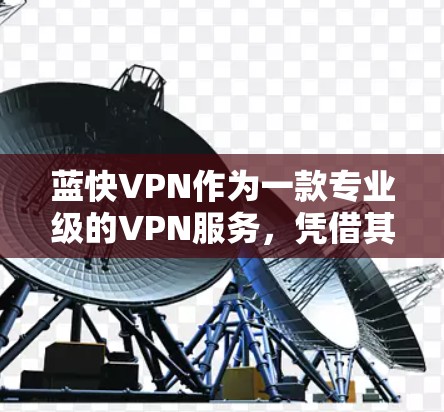 蓝快VPN作为一款专业级的VPN服务，凭借其专业的评分和丰富的功能，得到了广泛认可。以下是蓝快VPN的功能评估