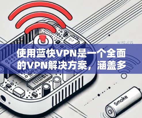 使用蓝快VPN是一个全面的VPN解决方案，涵盖多种协议和功能。以下是详细的使用步骤和建议
