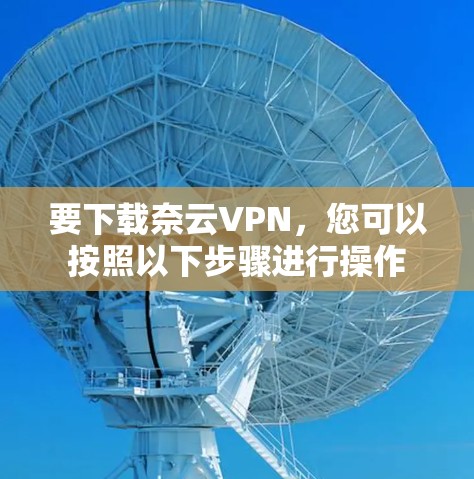 要下载奈云VPN，您可以按照以下步骤进行操作