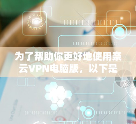 为了帮助你更好地使用奈云VPN电脑版，以下是一个逐步的教程指南