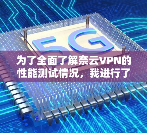 为了全面了解奈云VPN的性能测试情况，我进行了以下步骤
