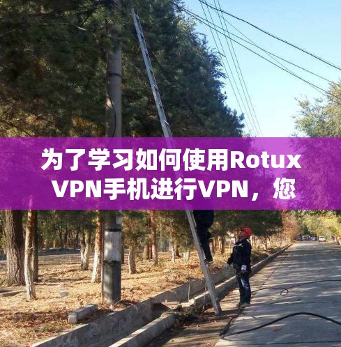 为了学习如何使用Rotux VPN手机进行VPN，您可以按照以下步骤进行
