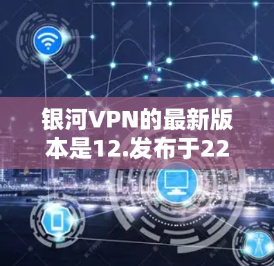 银河VPN的最新版本是12.发布于223年。以下是关于银河VPN12.的详细信息
