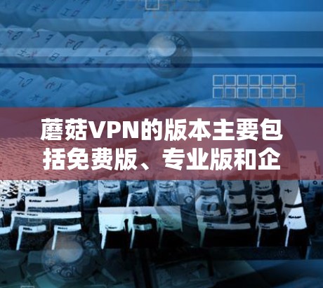 蘑菇VPN的版本主要包括免费版、专业版和企业版，以及可能的定制化和试用版。以下是关于蘑菇VPN版本的详细分析