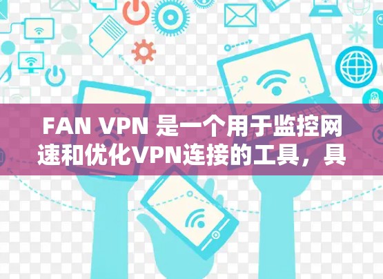 FAN VPN 是一个用于监控网速和优化VPN连接的工具，具有以下主要功能和考虑因素