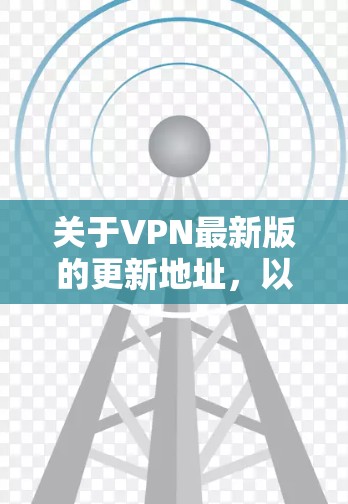 关于VPN最新版的更新地址，以下是一些关键点和步骤建议