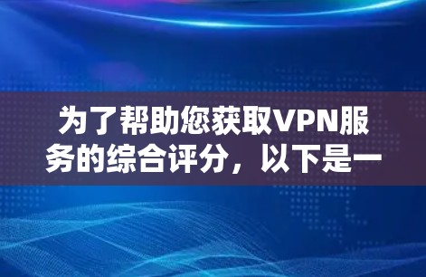 为了帮助您获取VPN服务的综合评分，以下是一些推荐的评分网站和方法