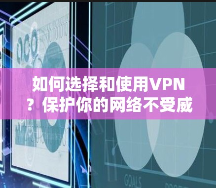 如何选择和使用VPN？保护你的网络不受威胁的实用指南