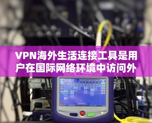 VPN海外生活连接工具是用户在国际网络环境中访问外部网站的桥梁，通过这些工具可以安全地连接国内网络到国外服务器，保障数据安全。以下是关于VPN海外生活连接工具的详细分析和建议