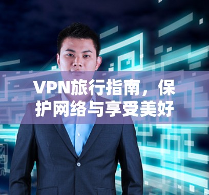 VPN旅行指南，保护网络与享受美好