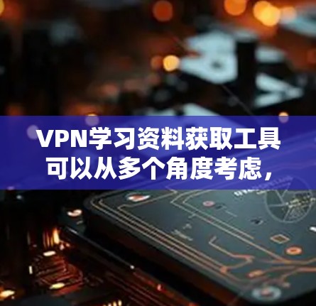 VPN学习资料获取工具可以从多个角度考虑，以下是一些常见的选择