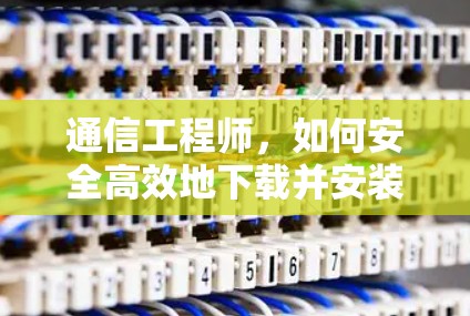 通信工程师，如何安全高效地下载并安装快连VPN！
