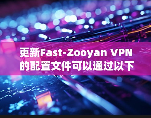 更新Fast-Zooyan VPN 的配置文件可以通过以下步骤进行