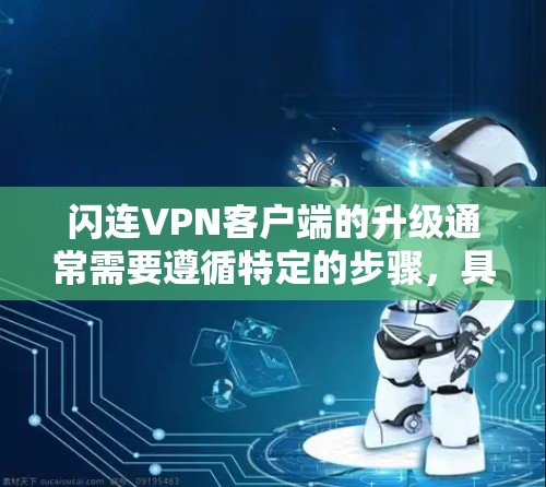 闪连VPN客户端的升级通常需要遵循特定的步骤，具体操作可能因应用版本和设备设置而有所不同。以下是一般性的指导，您可以根据自己的设备和应用版本进行调整