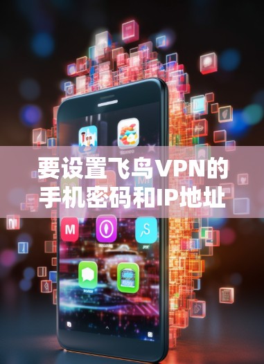 要设置飞鸟VPN的手机密码和IP地址，可以按照以下步骤操作