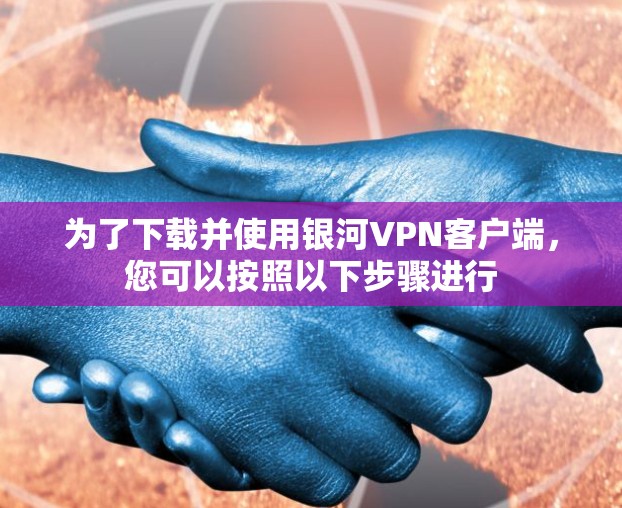 为了下载并使用银河VPN客户端，您可以按照以下步骤进行