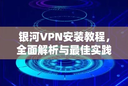 银河VPN安装教程，全面解析与最佳实践