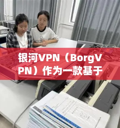 银河VPN（BorgVPN）作为一款基于区块链技术的VPN服务，以其高安全性、透明度和智能化的特征受到广泛关注。以下是银河VPN的功能分析