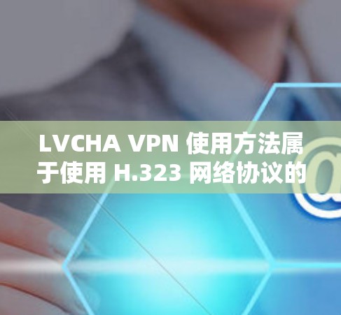 LVCHA VPN 使用方法属于使用 H.323 网络协议的VPN服务。以下是一些基本的步骤，供您参考