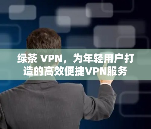 绿茶 VPN，为年轻用户打造的高效便捷VPN服务
