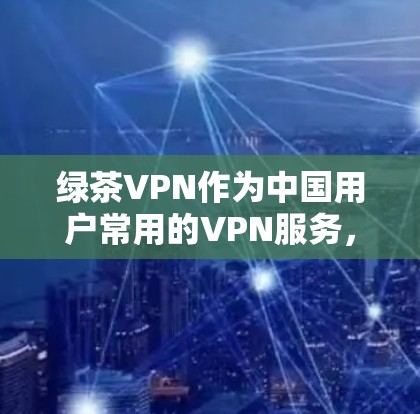 绿茶VPN作为中国用户常用的VPN服务，其性能和用户体验可以从以下几个方面进行总结