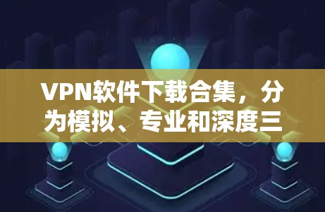 VPN软件下载合集，分为模拟、专业和深度三类，以下是推荐的合集