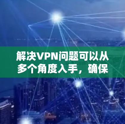 解决VPN问题可以从多个角度入手，确保安全、高效地使用VPN。以下是一些实用的步骤和方法