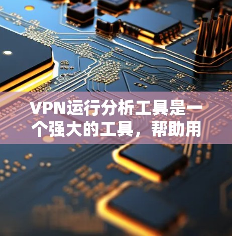 VPN运行分析工具是一个强大的工具，帮助用户了解自己的网络环境，优化VPN的使用路径，减少被欺骗的风险。以下是对该工具的详细介绍