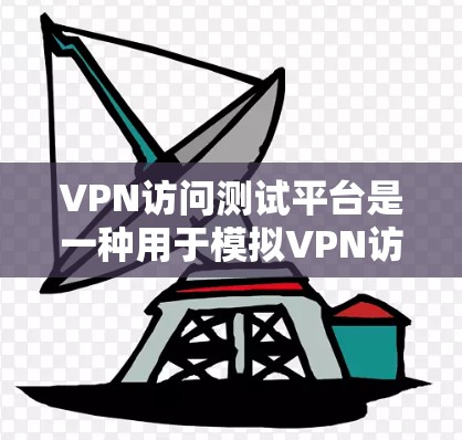 VPN访问测试平台是一种用于模拟VPN访问环境的工具，旨在帮助用户验证VPN功能、测试配置以及安全防护。以下是对这些平台的详细介绍