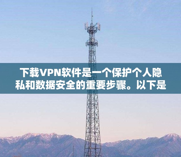 下载VPN软件是一个保护个人隐私和数据安全的重要步骤。以下是一步步的指南，帮助您顺利完成VPN软件的下载与安装