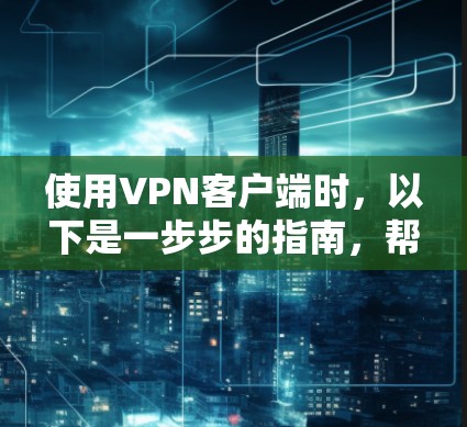 使用VPN客户端时，以下是一步步的指南，帮助你安全地连接到VPN