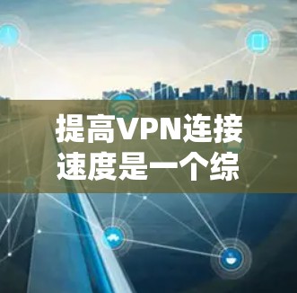 提高VPN连接速度是一个综合性的过程，涉及多个方面和技术优化。以下是详细的步骤指南