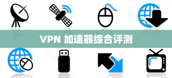 VPN 加速器综合评测