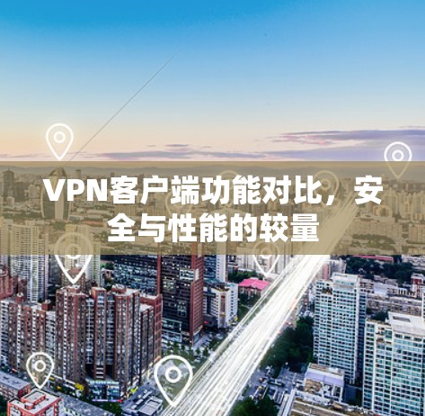 VPN客户端功能对比，安全与性能的较量