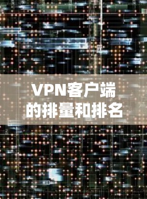 VPN客户端的排量和排名因平台而异，以下是一些推荐的免费VPN客户端及其特点