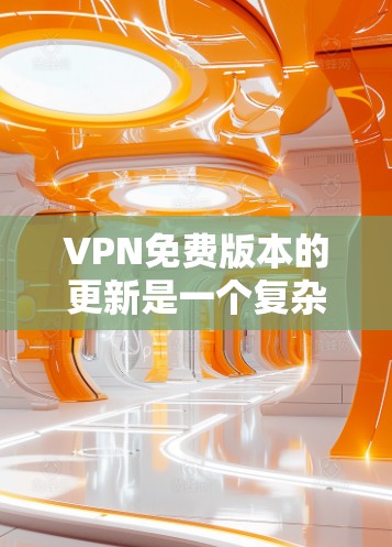 VPN免费版本的更新是一个复杂且持续的过程，涉及多方面的因素和技术细节。以下是一些关键点和建议