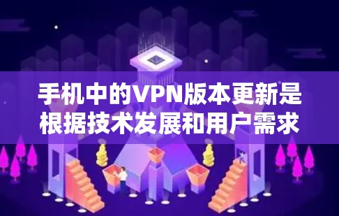 手机中的VPN版本更新是根据技术发展和用户需求进行的，通常包括以下几方面
