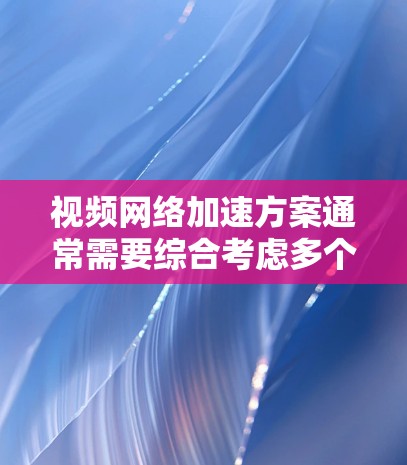 视频网络加速方案通常需要综合考虑多个因素，以最大化视频上传的速度和效果。以下是一些常见的优化方案和方法