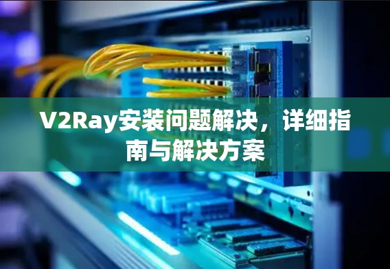 V2Ray安装问题解决，详细指南与解决方案