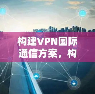 构建VPN国际通信方案，构建安全可靠的国际网络桥梁