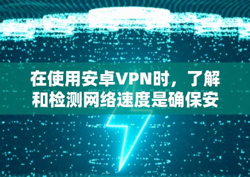 在使用安卓VPN时，了解和检测网络速度是确保安全性和高效性的关键。以下是一些实用的步骤和工具建议，帮助你检测和优化你的安卓VPN速度