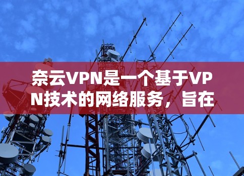 奈云VPN是一个基于VPN技术的网络服务，旨在提供安全、可靠的网络接入。以下是对奈云VPN的详细分析