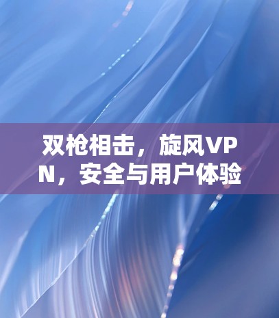 双枪相击，旋风VPN，安全与用户体验