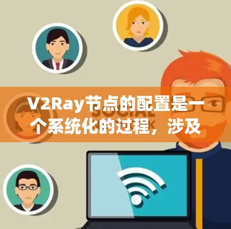 V2Ray节点的配置是一个系统化的过程，涉及多个步骤和文件的准备和设置。以下是详细的步骤指南，帮助您顺利配置V2Ray节点