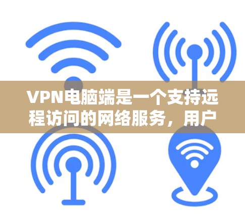 VPN电脑端是一个支持远程访问的网络服务，用户可以在没有VPN服务器的情况下访问远程服务器或网站。以下是一步步的使用教程
