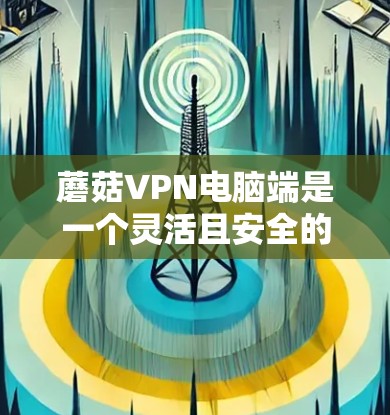 蘑菇VPN电脑端是一个灵活且安全的网络服务，可以帮助用户在没有VPN服务器的情况下访问互联网。以下是一个详细的步骤指南，帮助您使用蘑菇VPN电脑端进行操作