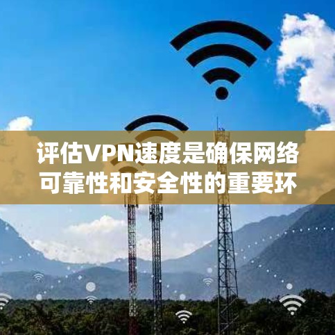 评估VPN速度是确保网络可靠性和安全性的重要环节。以下是对VPN速度评估系统的详细分析