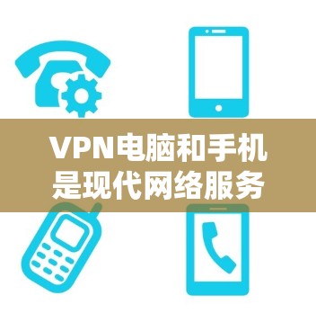 VPN电脑和手机是现代网络服务的一部分，提供了多种功能帮助用户远程访问网络服务并保护数据安全。以下是对这些设备的详细介绍